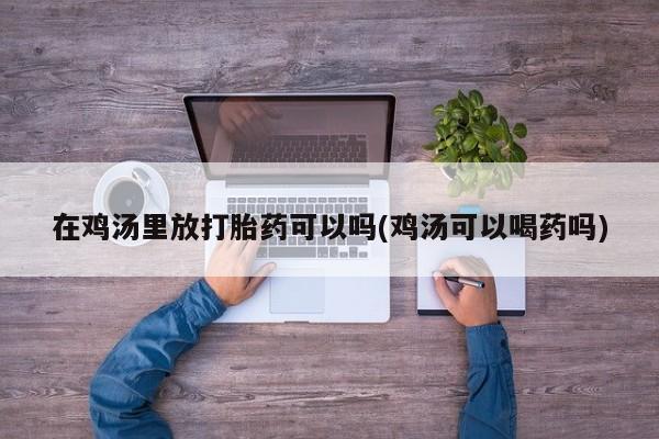吃什么东西容易导致流产在鸡汤里放打胎药可以吗(鸡汤可以喝药吗)
