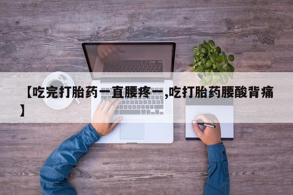 吃什么东西容易导致流产【吃完打胎药一直腰疼一,吃打胎药腰酸背痛】