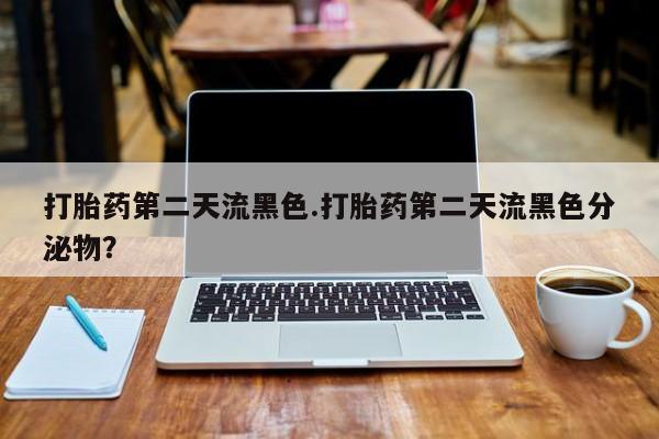 吃什么东西容易导致流产打胎药第二天流黑色.打胎药第二天流黑色分泌物？