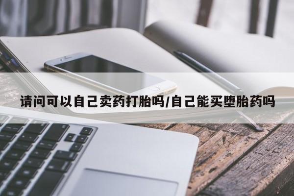 吃什么东西容易导致流产请问可以自己卖药打胎吗/自己能买堕胎药吗
