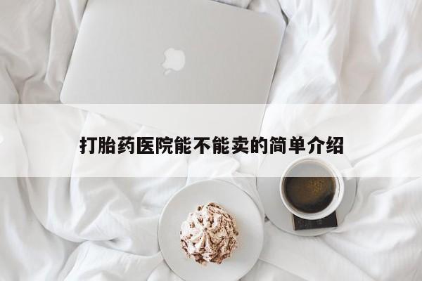 吃什么东西容易导致流产打胎药医院能不能卖的简单介绍