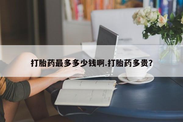 吃什么东西容易导致流产打胎药最多多少钱啊.打胎药多贵？