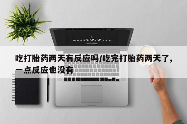 吃什么东西容易导致流产吃打胎药两天有反应吗/吃完打胎药两天了,一点反应也没有