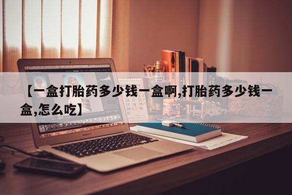 吃什么东西容易导致流产【一盒打胎药多少钱一盒啊,打胎药多少钱一盒,怎么吃】