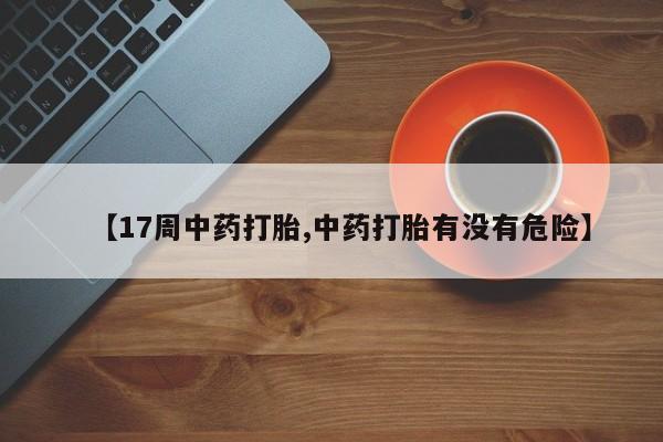 吃什么东西容易导致流产【17周中药打胎,中药打胎有没有危险】