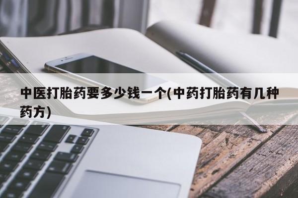 吃什么东西容易导致流产中医打胎药要多少钱一个(中药打胎药有几种药方)