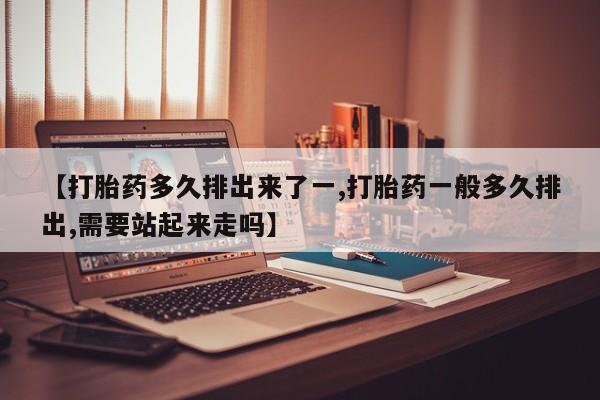 吃什么东西容易导致流产【打胎药多久排出来了一,打胎药一般多久排出,需要站起来走吗】