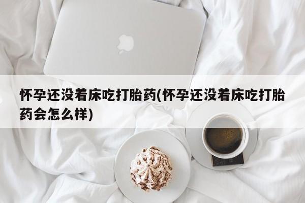 吃什么东西容易导致流产怀孕还没着床吃打胎药(怀孕还没着床吃打胎药会怎么样)