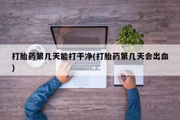 吃什么东西容易导致流产打胎药第几天能打干净(打胎药第几天会出血)