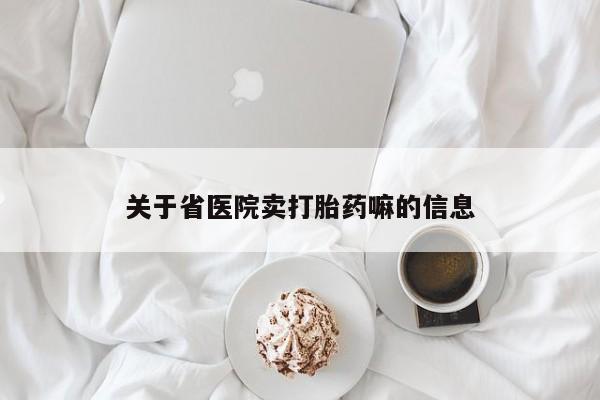 吃什么东西容易导致流产关于省医院卖打胎药嘛的信息