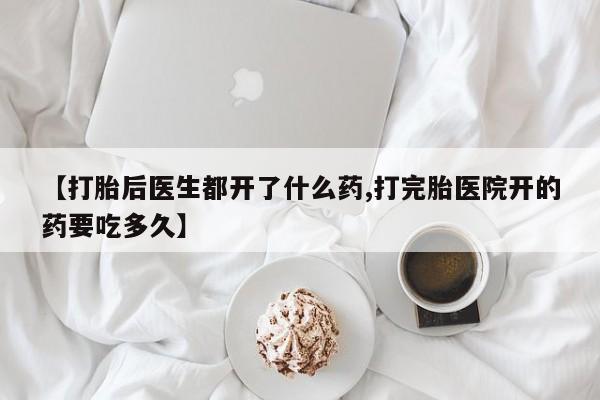 吃什么东西容易导致流产【打胎后医生都开了什么药,打完胎医院开的药要吃多久】