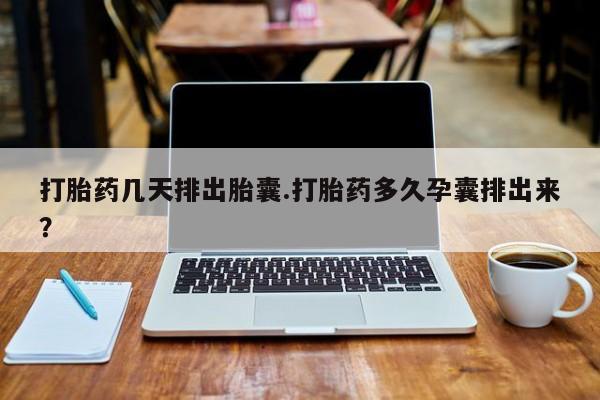 吃什么东西容易导致流产打胎药几天排出胎囊.打胎药多久孕囊排出来？