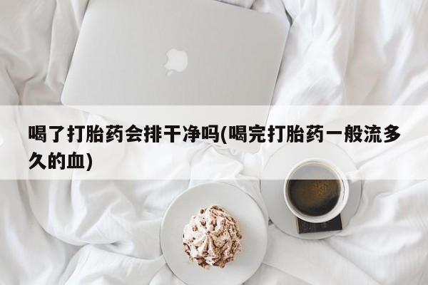 吃什么东西容易导致流产喝了打胎药会排干净吗(喝完打胎药一般流多久的血)