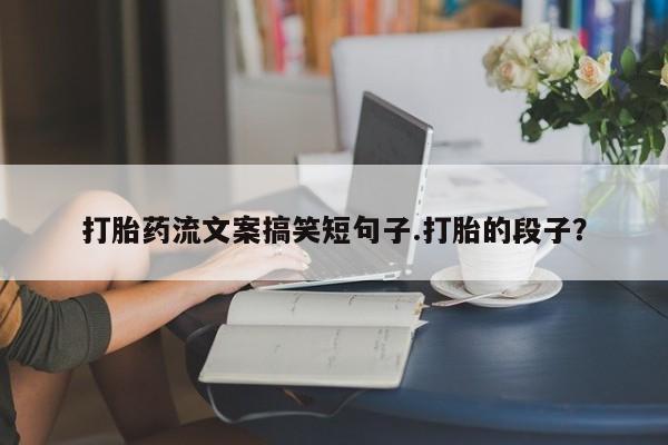 吃什么东西容易导致流产打胎药流文案搞笑短句子.打胎的段子？