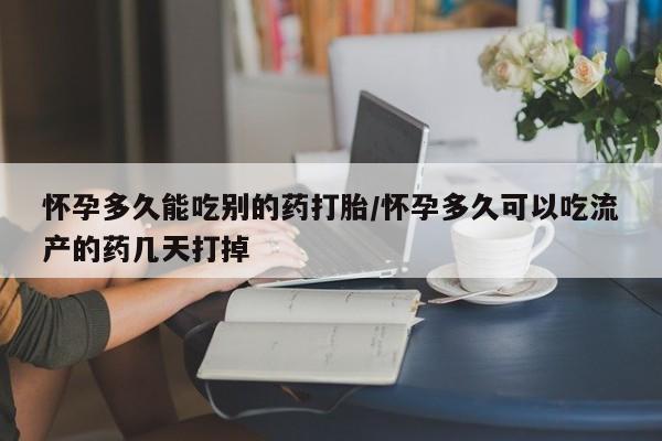 吃什么东西容易导致流产怀孕多久能吃别的药打胎/怀孕多久可以吃流产的药几天打掉