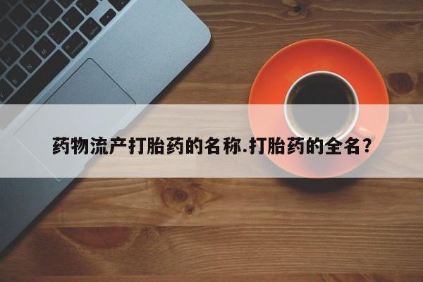 吃什么东西容易导致流产药物流产打胎药的名称.打胎药的全名？