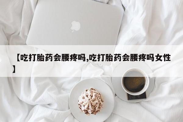 吃什么东西容易导致流产【吃打胎药会腰疼吗,吃打胎药会腰疼吗女性】