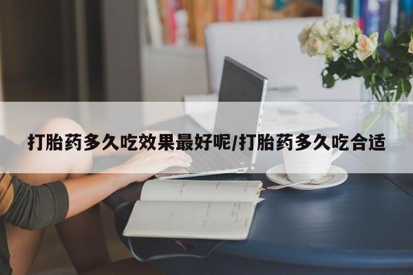 吃什么东西容易导致流产打胎药多久吃效果最好呢/打胎药多久吃合适
