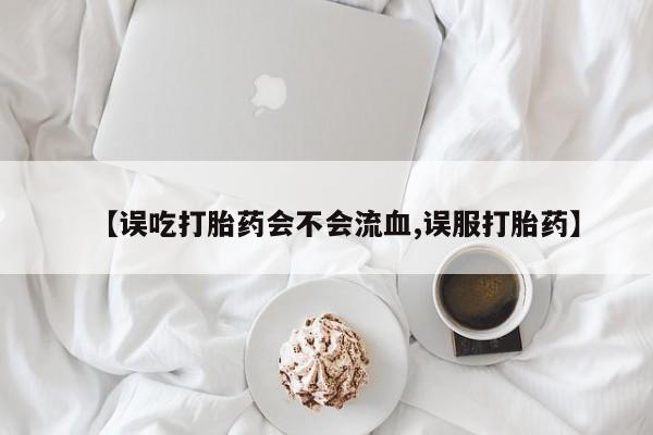 吃什么东西容易导致流产【误吃打胎药会不会流血,误服打胎药】