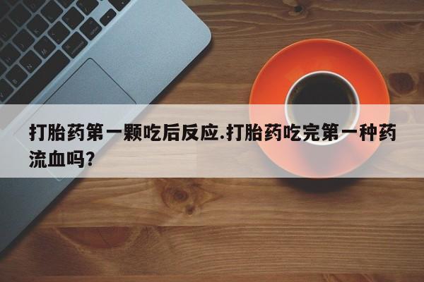 吃什么东西容易导致流产打胎药第一颗吃后反应.打胎药吃完第一种药流血吗？