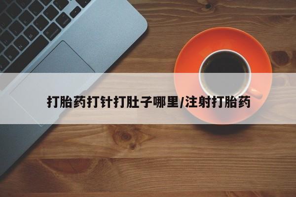吃什么东西容易导致流产打胎药打针打肚子哪里/注射打胎药