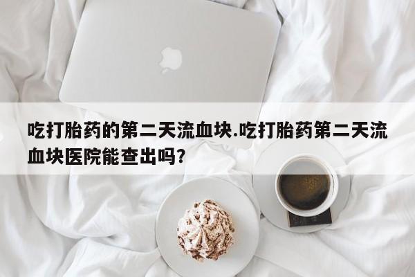 吃什么东西容易导致流产吃打胎药的第二天流血块.吃打胎药第二天流血块医院能查出吗？