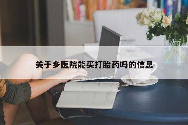 吃什么东西容易导致流产关于乡医院能买打胎药吗的信息