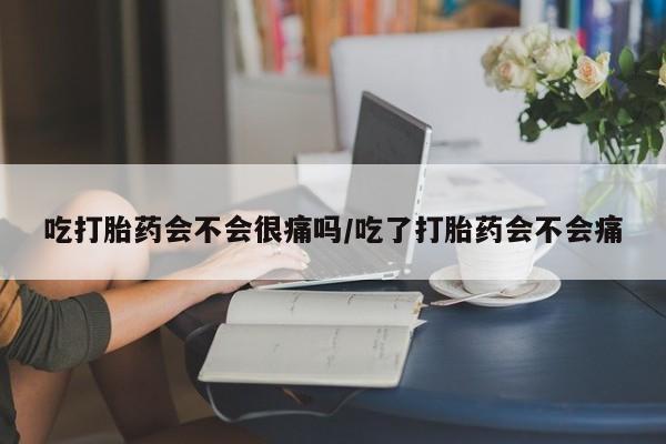 吃什么东西容易导致流产吃打胎药会不会很痛吗/吃了打胎药会不会痛