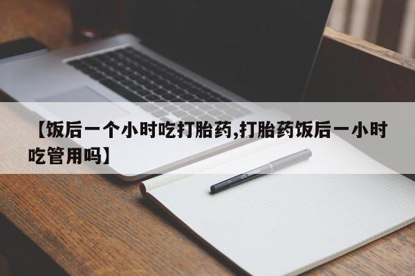 吃什么东西容易导致流产【饭后一个小时吃打胎药,打胎药饭后一小时吃管用吗】