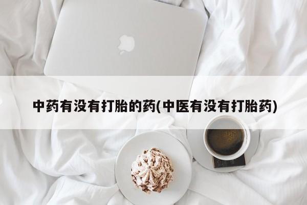 吃什么东西容易导致流产中药有没有打胎的药(中医有没有打胎药)