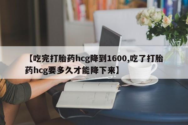 吃什么东西容易导致流产【吃完打胎药hcg降到1600,吃了打胎药hcg要多久才能降下来】
