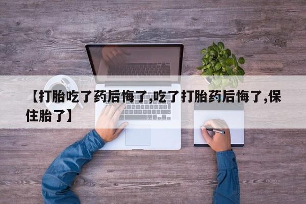 吃什么东西容易导致流产【打胎吃了药后悔了,吃了打胎药后悔了,保住胎了】