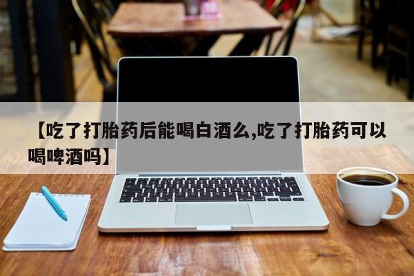 吃什么东西容易导致流产【吃了打胎药后能喝白酒么,吃了打胎药可以喝啤酒吗】