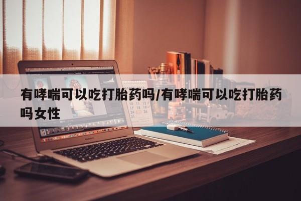 吃什么东西容易导致流产有哮喘可以吃打胎药吗/有哮喘可以吃打胎药吗女性