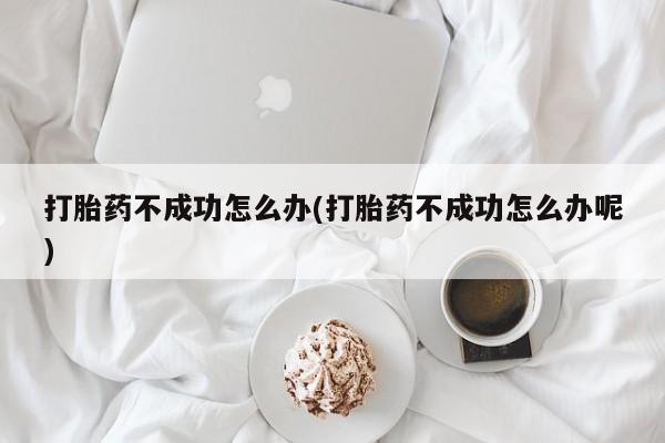 吃什么东西容易导致流产打胎药不成功怎么办(打胎药不成功怎么办呢)