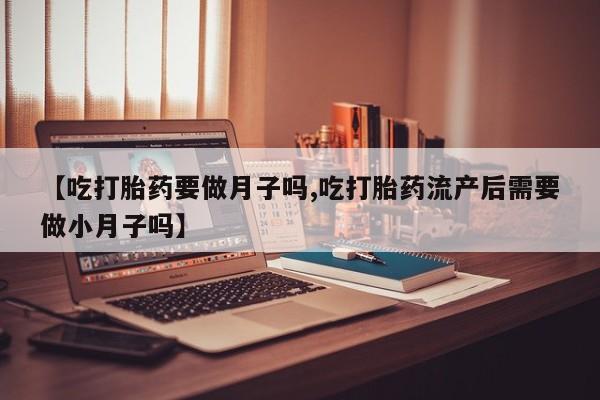 吃什么东西容易导致流产【吃打胎药要做月子吗,吃打胎药流产后需要做小月子吗】