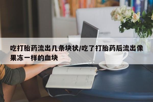 吃什么东西容易导致流产吃打胎药流出几条块状/吃了打胎药后流出像果冻一样的血块