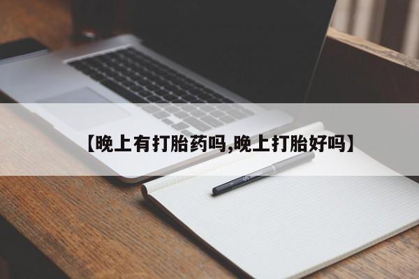 吃什么东西容易导致流产【晚上有打胎药吗,晚上打胎好吗】