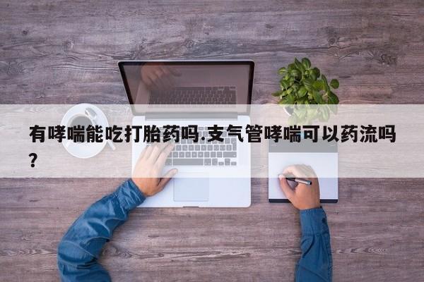 吃什么东西容易导致流产有哮喘能吃打胎药吗.支气管哮喘可以药流吗？