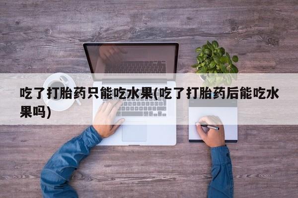 吃什么东西容易导致流产吃了打胎药只能吃水果(吃了打胎药后能吃水果吗)
