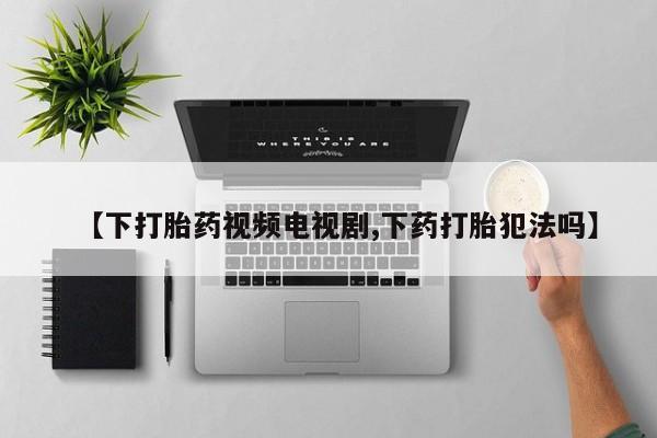 吃什么东西容易导致流产【下打胎药视频电视剧,下药打胎犯法吗】