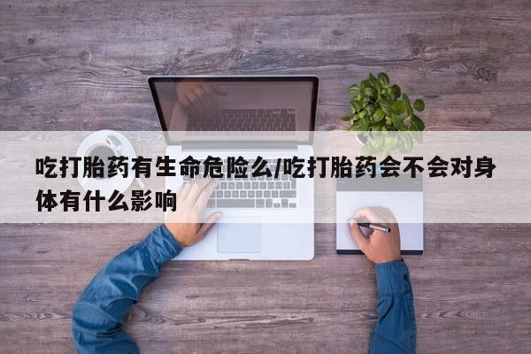 吃什么东西容易导致流产吃打胎药有生命危险么/吃打胎药会不会对身体有什么影响