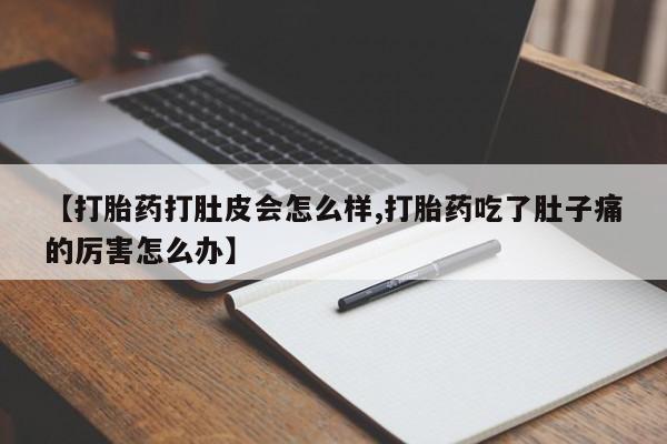 吃什么东西容易导致流产【打胎药打肚皮会怎么样,打胎药吃了肚子痛的厉害怎么办】